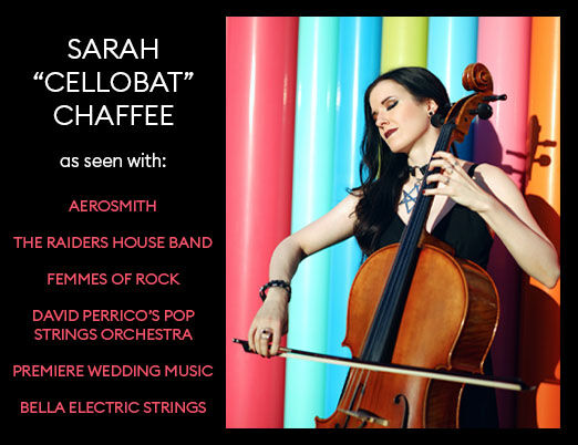 Sarah "Cellobat" Chaffee, as seen with: Aerosmith, The Raiders House Band, Femmes of Rock, David Perrico's Pop Strings Orchestra, Premiere Wedding Music, and Bella Electric Strings